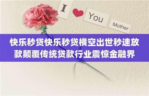 快乐秒贷快乐秒贷横空出世秒速放款颠覆传统贷款行业震惊金融界
