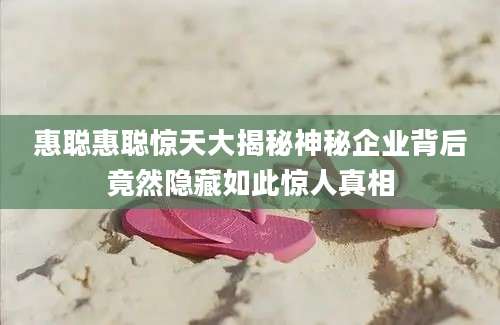 惠聪惠聪惊天大揭秘神秘企业背后竟然隐藏如此惊人真相