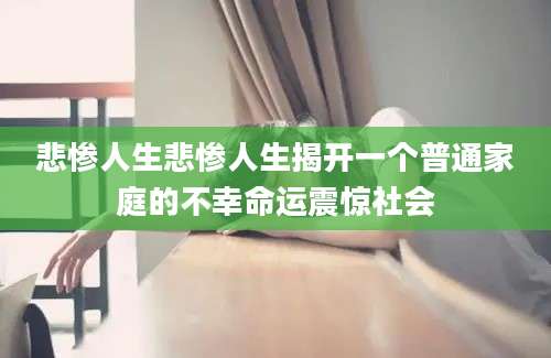 悲惨人生悲惨人生揭开一个普通家庭的不幸命运震惊社会