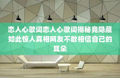 恋人心歌词恋人心歌词揭秘竟隐藏如此惊人真相网友不敢相信自己的耳朵
