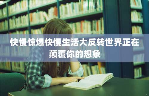 快慢惊爆快慢生活大反转世界正在颠覆你的想象