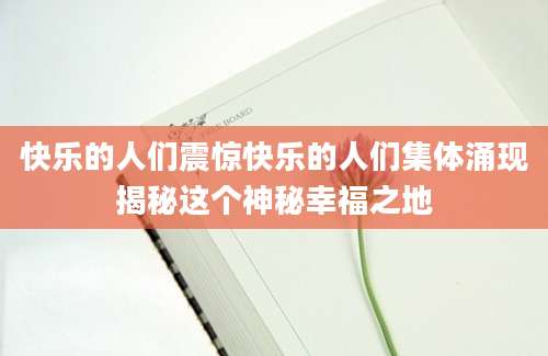 快乐的人们震惊快乐的人们集体涌现揭秘这个神秘幸福之地