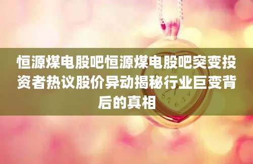 恒源煤电股吧恒源煤电股吧突变投资者热议股价异动揭秘行业巨变背后的真相