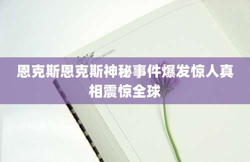 恩克斯恩克斯神秘事件爆发惊人真相震惊全球