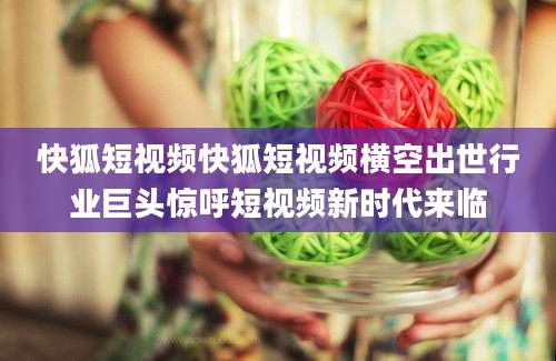 快狐短视频快狐短视频横空出世行业巨头惊呼短视频新时代来临