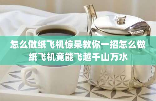 怎么做纸飞机惊呆教你一招怎么做纸飞机竟能飞越千山万水