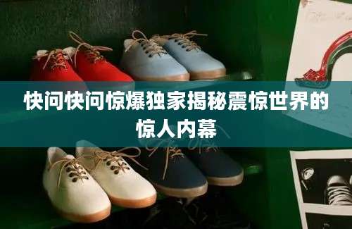快问快问惊爆独家揭秘震惊世界的惊人内幕