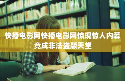 快播电影网快播电影网惊现惊人内幕竟成非法盗版天堂