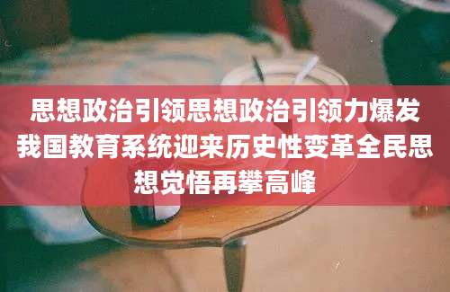 思想政治引领思想政治引领力爆发我国教育系统迎来历史性变革全民思想觉悟再攀高峰
