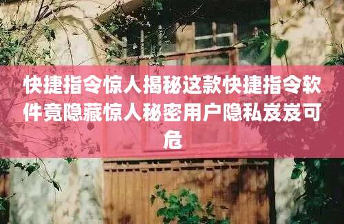 快捷指令惊人揭秘这款快捷指令软件竟隐藏惊人秘密用户隐私岌岌可危