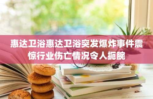 惠达卫浴惠达卫浴突发爆炸事件震惊行业伤亡情况令人扼腕