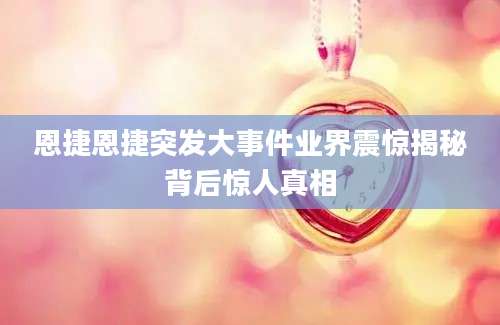 恩捷恩捷突发大事件业界震惊揭秘背后惊人真相