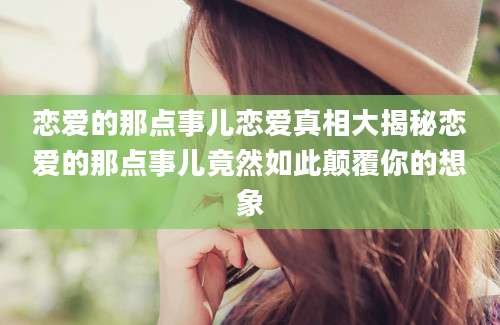 恋爱的那点事儿恋爱真相大揭秘恋爱的那点事儿竟然如此颠覆你的想象