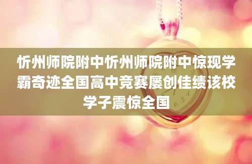 忻州师院附中忻州师院附中惊现学霸奇迹全国高中竞赛屡创佳绩该校学子震惊全国