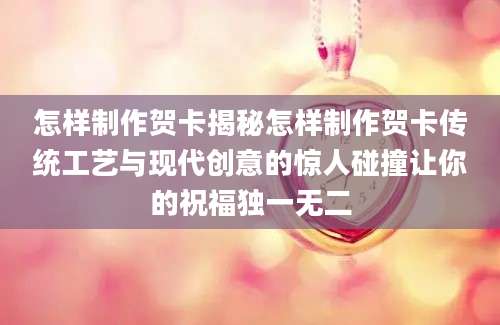 怎样制作贺卡揭秘怎样制作贺卡传统工艺与现代创意的惊人碰撞让你的祝福独一无二