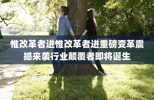 惟改革者进惟改革者进重磅变革震撼来袭行业颠覆者即将诞生