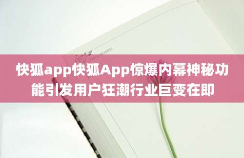 快狐app快狐App惊爆内幕神秘功能引发用户狂潮行业巨变在即