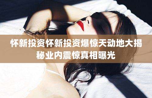 怀新投资怀新投资爆惊天动地大揭秘业内震惊真相曝光