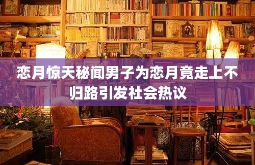恋月惊天秘闻男子为恋月竟走上不归路引发社会热议