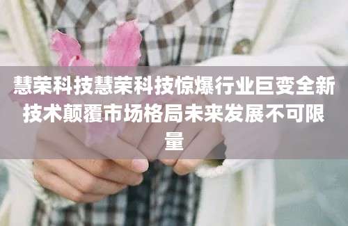 慧荣科技慧荣科技惊爆行业巨变全新技术颠覆市场格局未来发展不可限量