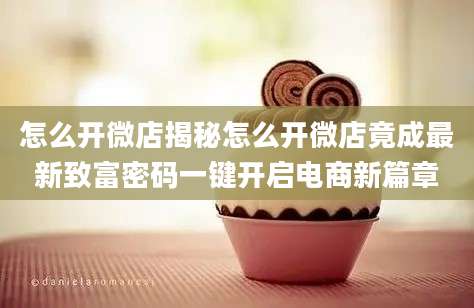 怎么开微店揭秘怎么开微店竟成最新致富密码一键开启电商新篇章