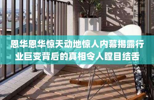 恩华恩华惊天动地惊人内幕揭露行业巨变背后的真相令人瞠目结舌