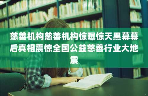 慈善机构慈善机构惊曝惊天黑幕幕后真相震惊全国公益慈善行业大地震