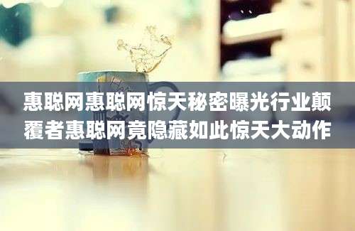 惠聪网惠聪网惊天秘密曝光行业颠覆者惠聪网竟隐藏如此惊天大动作