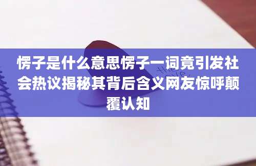 愣子是什么意思愣子一词竟引发社会热议揭秘其背后含义网友惊呼颠覆认知