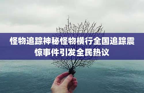 怪物追踪神秘怪物横行全国追踪震惊事件引发全民热议