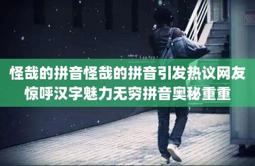 怪哉的拼音怪哉的拼音引发热议网友惊呼汉字魅力无穷拼音奥秘重重
