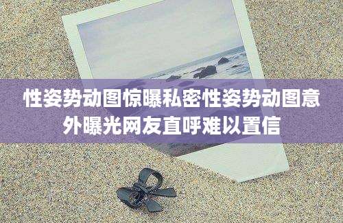 性姿势动图惊曝私密性姿势动图意外曝光网友直呼难以置信