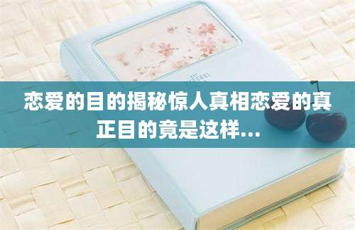 恋爱的目的揭秘惊人真相恋爱的真正目的竟是这样...