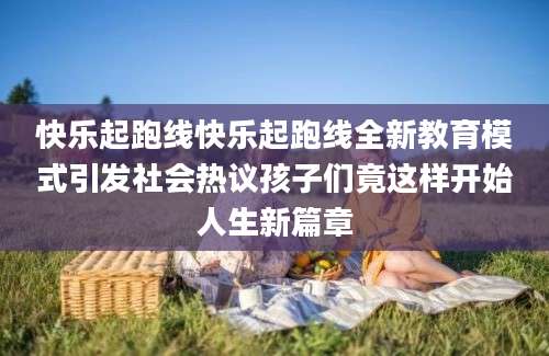 快乐起跑线快乐起跑线全新教育模式引发社会热议孩子们竟这样开始人生新篇章