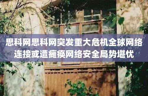思科网思科网突发重大危机全球网络连接或遭瘫痪网络安全局势堪忧