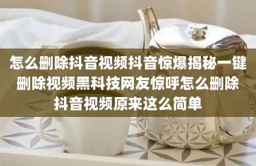 怎么删除抖音视频抖音惊爆揭秘一键删除视频黑科技网友惊呼怎么删除抖音视频原来这么简单