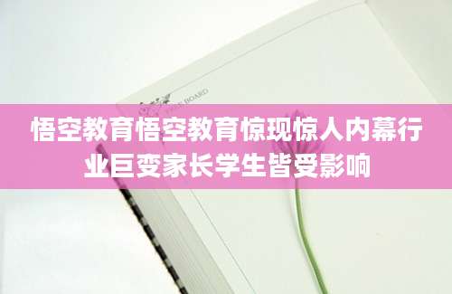 悟空教育悟空教育惊现惊人内幕行业巨变家长学生皆受影响