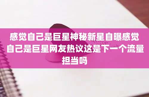 感觉自己是巨星神秘新星自曝感觉自己是巨星网友热议这是下一个流量担当吗