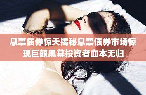 息票债券惊天揭秘息票债券市场惊现巨额黑幕投资者血本无归