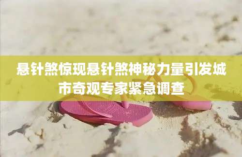 悬针煞惊现悬针煞神秘力量引发城市奇观专家紧急调查