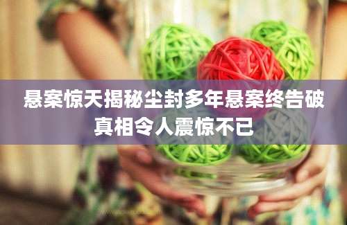 悬案惊天揭秘尘封多年悬案终告破真相令人震惊不已