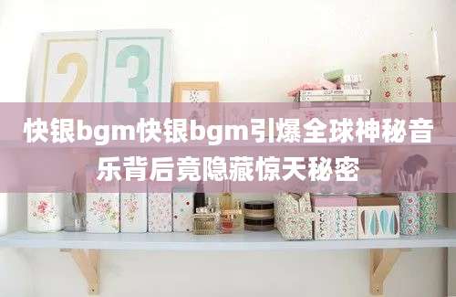 快银bgm快银bgm引爆全球神秘音乐背后竟隐藏惊天秘密