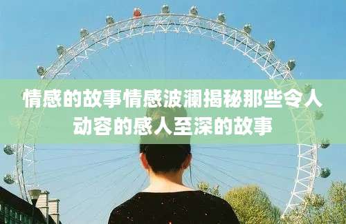 情感的故事情感波澜揭秘那些令人动容的感人至深的故事