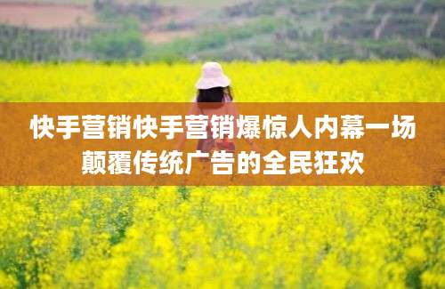 快手营销快手营销爆惊人内幕一场颠覆传统广告的全民狂欢