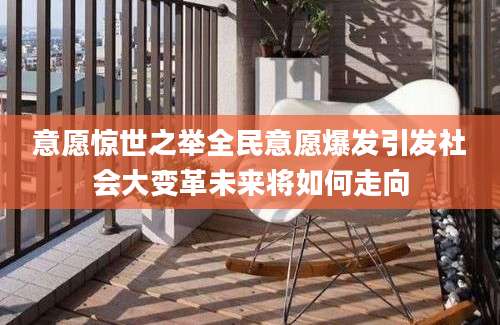 意愿惊世之举全民意愿爆发引发社会大变革未来将如何走向