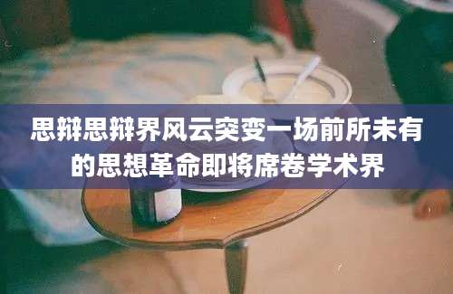 思辩思辩界风云突变一场前所未有的思想革命即将席卷学术界