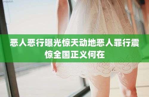 恶人恶行曝光惊天动地恶人罪行震惊全国正义何在