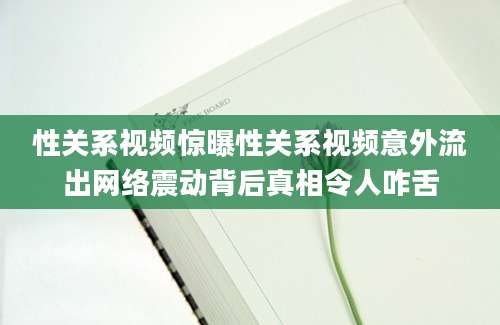 性关系视频惊曝性关系视频意外流出网络震动背后真相令人咋舌