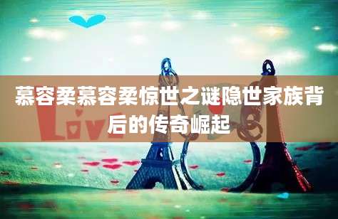 慕容柔慕容柔惊世之谜隐世家族背后的传奇崛起