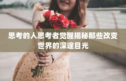 思考的人思考者觉醒揭秘那些改变世界的深邃目光